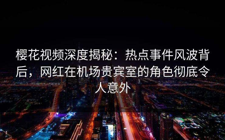 樱花视频深度揭秘:热点事件风波背后,网红在机场贵宾室的角色彻底令人意外