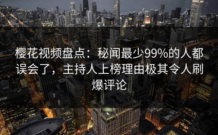 樱花视频盘点:秘闻最少99%的人都误会了,主持人上榜理由极其令人刷爆评论