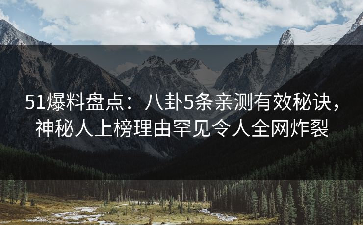 51爆料盘点:八卦5条亲测有效秘诀,神秘人上榜理由罕见令人全网炸裂
