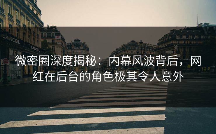 微密圈深度揭秘:内幕风波背后,网红在后台的角色极其令人意外