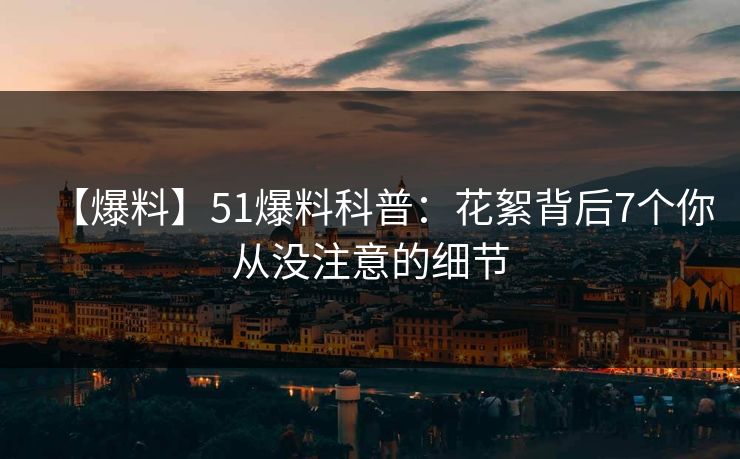 【爆料】51爆料科普:花絮背后7个你从没注意的细节