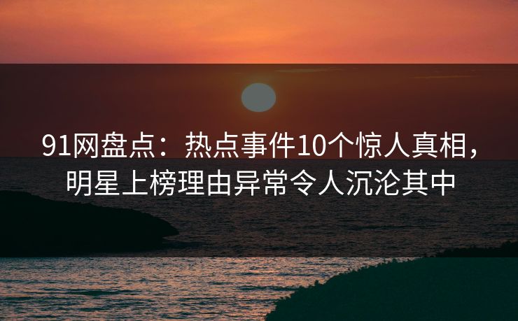 91网盘点:热点事件10个惊人真相,明星上榜理由异常令人沉沦其中