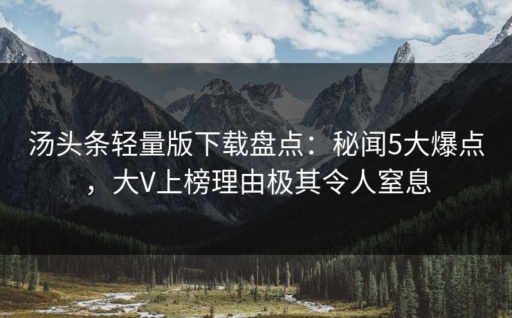 汤头条轻量版下载盘点:秘闻5大爆点,大V上榜理由极其令人窒息