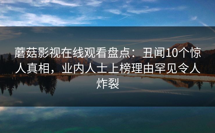 蘑菇影视在线观看盘点:丑闻10个惊人真相,业内人士上榜理由罕见令人炸裂