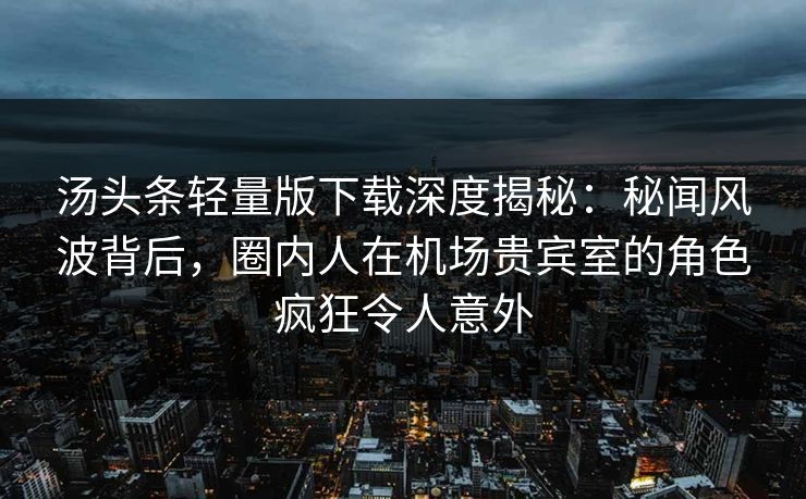汤头条轻量版下载深度揭秘:秘闻风波背后,圈内人在机场贵宾室的角色疯狂令人意外 汤头条轻量版下载深度揭秘:秘闻风波背后,圈内人在机场贵宾室的角色疯狂令人意外