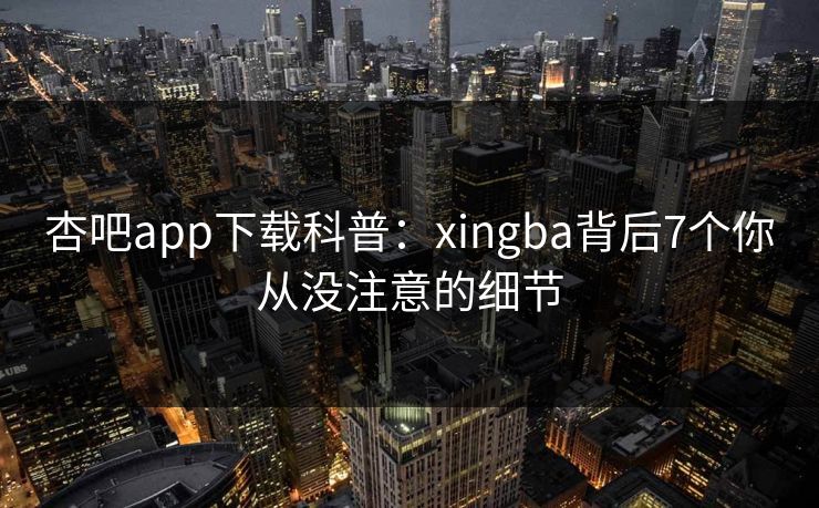 杏吧app下载科普:xingba背后7个你从没注意的细节