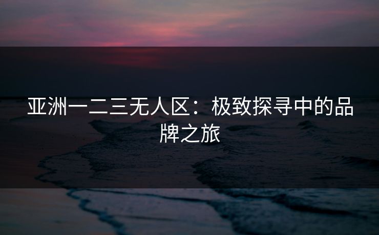 亚洲一二三无人区:极致探寻中的品牌之旅