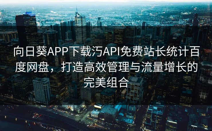 向日葵APP下载汅API免费站长统计百度网盘,打造高效管理与流量增长的完美组合