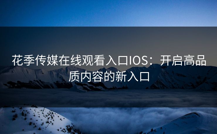 花季传媒在线观看入口IOS:开启高品质内容的新入口