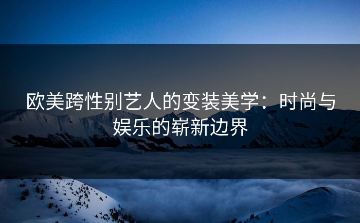 欧美跨性别艺人的变装美学:时尚与娱乐的崭新边界