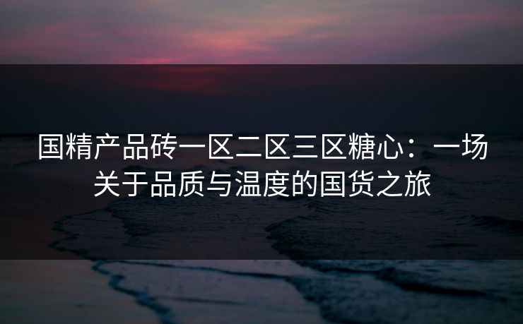 国精产品砖一区二区三区糖心:一场关于品质与温度的国货之旅