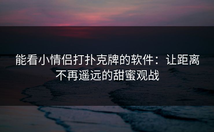 能看小情侣打扑克牌的软件:让距离不再遥远的甜蜜观战