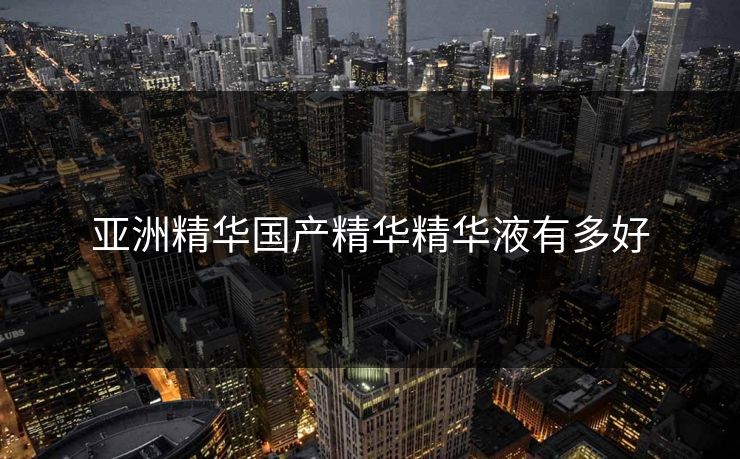 亚洲精华国产精华精华液有多好