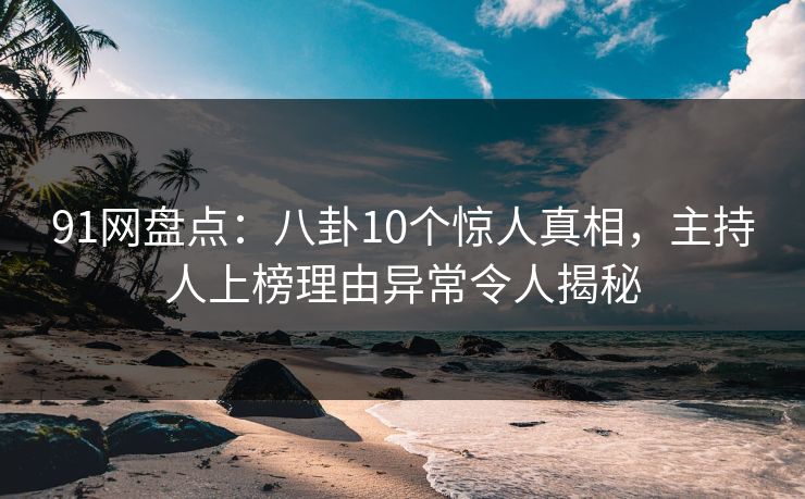 91网盘点：八卦10个惊人真相，主持人上榜理由异常令人揭秘