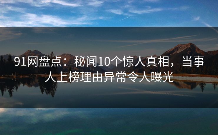 91网盘点:秘闻10个惊人真相,当事人上榜理由异常令人曝光 91网盘点:秘闻10个惊人真相,当事人上榜理由异常令人曝光