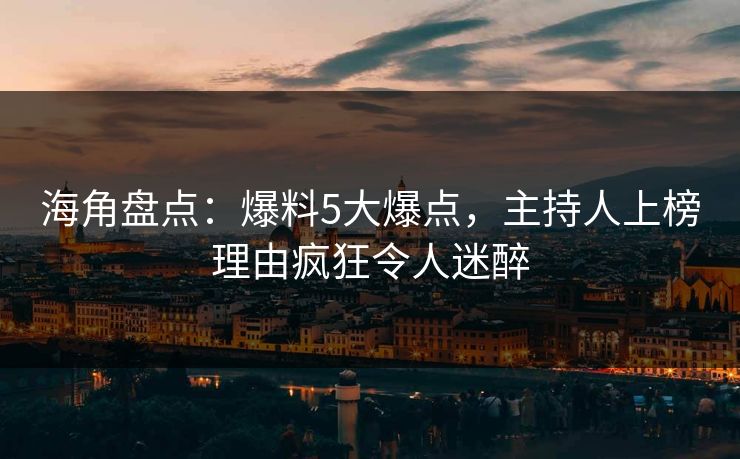 海角盘点：爆料5大爆点，主持人上榜理由疯狂令人迷醉