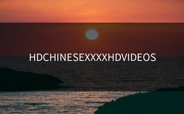 HDCHINESEXXXXHDVIDEOS HDCHINESEXXXXHDVIDEOS