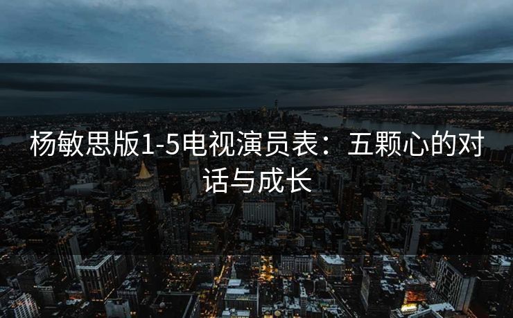 杨敏思版1-5电视演员表：五颗心的对话与成长