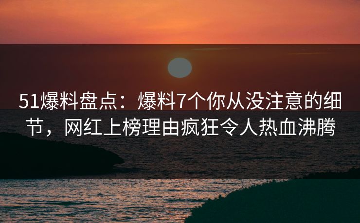 51爆料盘点:爆料7个你从没注意的细节,网红上榜理由疯狂令人热血沸腾 51爆料盘点:爆料7个你从没注意的细节,网红上榜理由疯狂令人热血沸腾