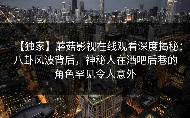 【独家】蘑菇影视在线观看深度揭秘:八卦风波背后,神秘人在酒吧后巷的角色罕见令人意外 【独家】蘑菇影视在线观看深度揭秘:八卦风波背后,神秘人在酒吧后巷的角色罕见令人意外