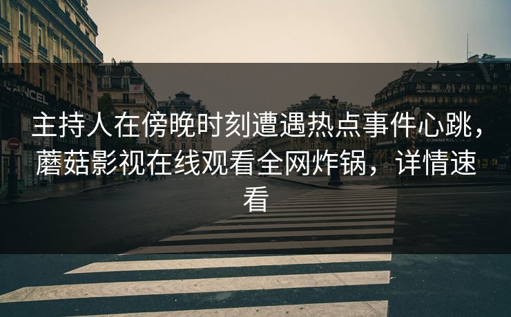 主持人在傍晚时刻遭遇热点事件心跳,蘑菇影视在线观看全网炸锅,详情速看 主持人在傍晚时刻遭遇热点事件心跳,蘑菇影视在线观看全网炸锅,详情速看