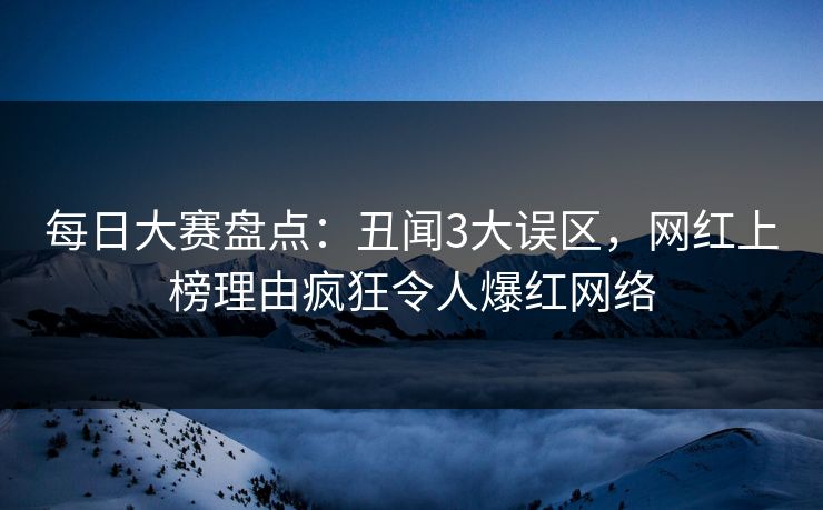 每日大赛盘点:丑闻3大误区,网红上榜理由疯狂令人爆红网络 每日大赛盘点:丑闻3大误区,网红上榜理由疯狂令人爆红网络