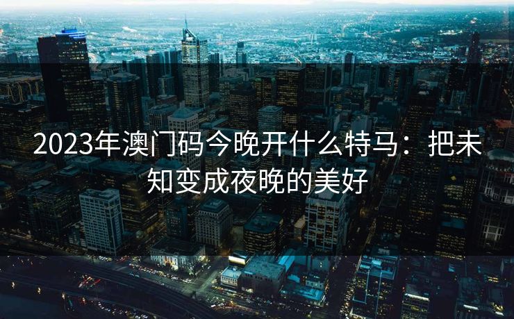 2023年澳门码今晚开什么特马：把未知变成夜晚的美好