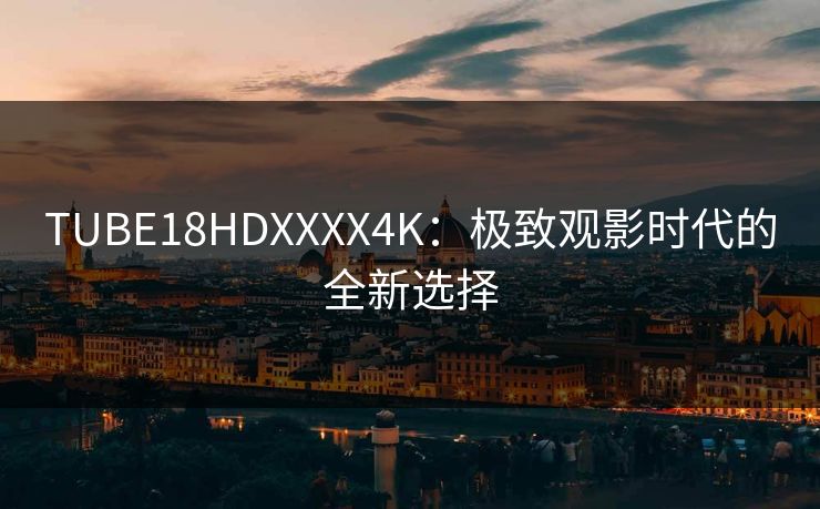 TUBE18HDXXXX4K：极致观影时代的全新选择