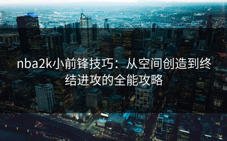 nba2k小前锋技巧：从空间创造到终结进攻的全能攻略