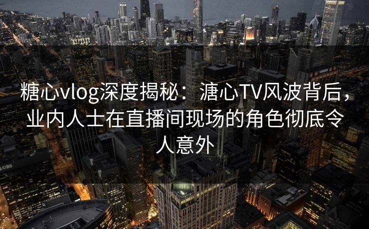 糖心vlog深度揭秘:溏心TV风波背后,业内人士在直播间现场的角色彻底令人意外 糖心vlog深度揭秘:溏心TV风波背后,业内人士在直播间现场的角色彻底令人意外