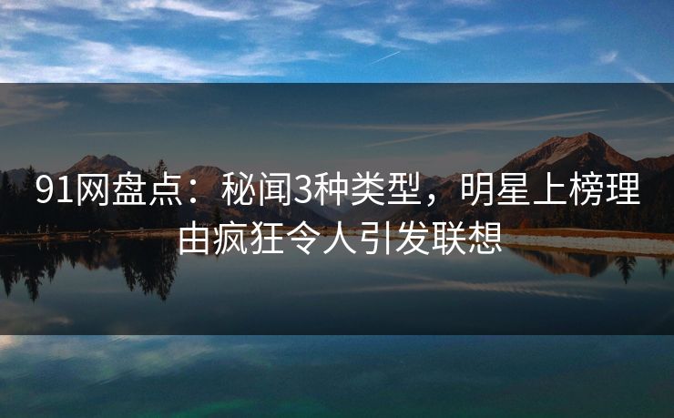 91网盘点:秘闻3种类型,明星上榜理由疯狂令人引发联想 91网盘点:秘闻3种类型,明星上榜理由疯狂令人引发联想