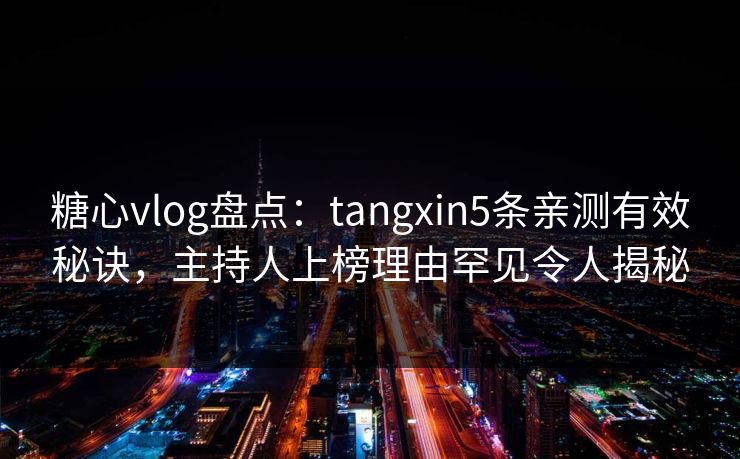 糖心vlog盘点:tangxin5条亲测有效秘诀,主持人上榜理由罕见令人揭秘 糖心vlog盘点:tangxin5条亲测有效秘诀,主持人上榜理由罕见令人揭秘