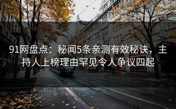 91网盘点：秘闻5条亲测有效秘诀，主持人上榜理由罕见令人争议四起