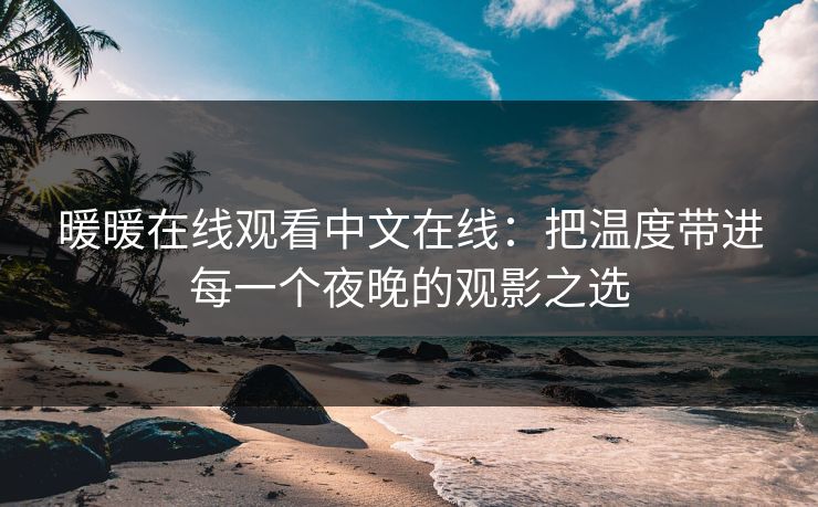 暖暖在线观看中文在线:把温度带进每一个夜晚的观影之选 暖暖在线观看中文在线:把温度带进每一个夜晚的观影之选
