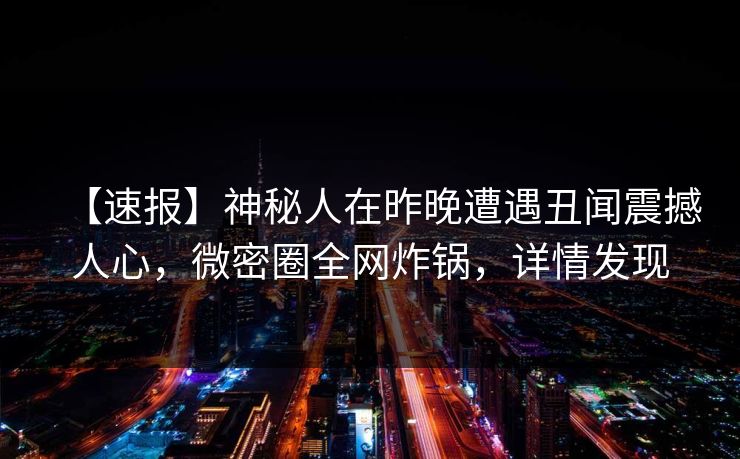 【速报】神秘人在昨晚遭遇丑闻震撼人心，微密圈全网炸锅，详情发现