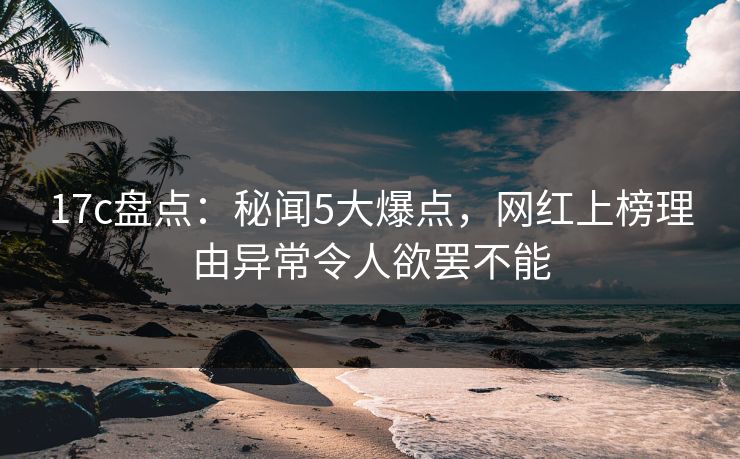17c盘点:秘闻5大爆点,网红上榜理由异常令人欲罢不能 17c盘点:秘闻5大爆点,网红上榜理由异常令人欲罢不能
