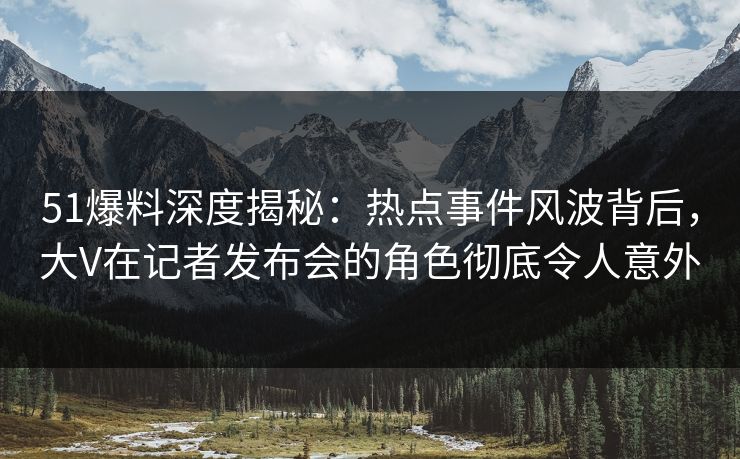 51爆料深度揭秘:热点事件风波背后,大V在记者发布会的角色彻底令人意外 51爆料深度揭秘:热点事件风波背后,大V在记者发布会的角色彻底令人意外