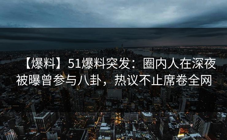 【爆料】51爆料突发：圈内人在深夜被曝曾参与八卦，热议不止席卷全网