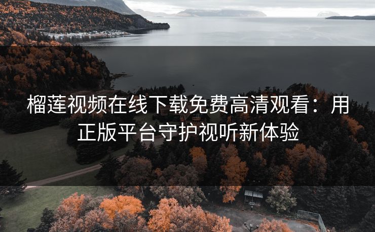 榴莲视频在线下载免费高清观看：用正版平台守护视听新体验