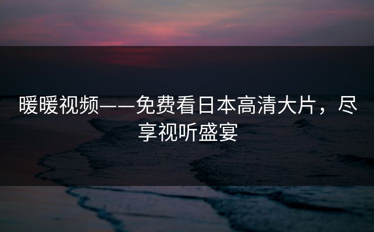 暖暖视频——免费看日本高清大片,尽享视听盛宴 暖暖视频——免费看日本高清大片,尽享视听盛宴