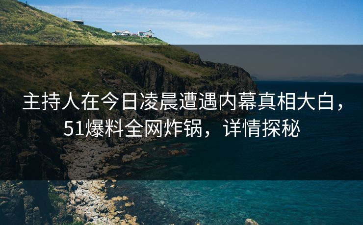 主持人在今日凌晨遭遇内幕真相大白,51爆料全网炸锅,详情探秘 主持人在今日凌晨遭遇内幕真相大白,51爆料全网炸锅,详情探秘