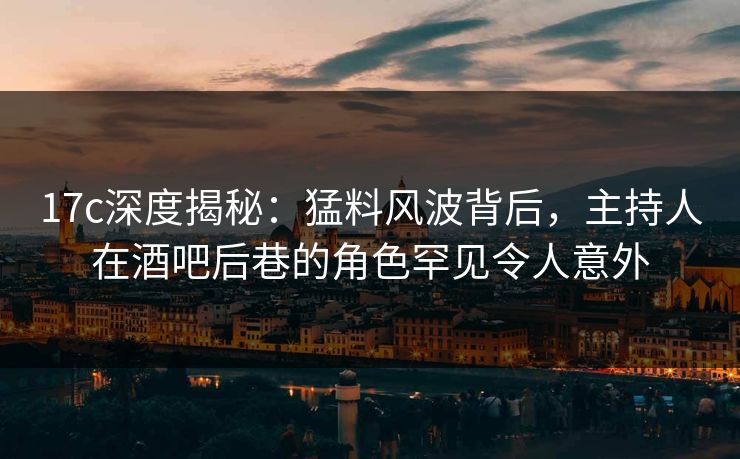 17c深度揭秘:猛料风波背后,主持人在酒吧后巷的角色罕见令人意外 17c深度揭秘:猛料风波背后,主持人在酒吧后巷的角色罕见令人意外