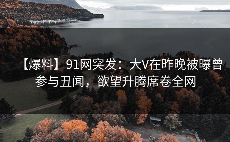 【爆料】91网突发：大V在昨晚被曝曾参与丑闻，欲望升腾席卷全网