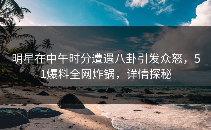 明星在中午时分遭遇八卦引发众怒,51爆料全网炸锅,详情探秘 明星在中午时分遭遇八卦引发众怒,51爆料全网炸锅,详情探秘