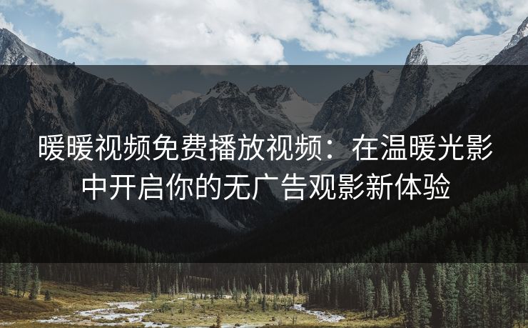 暖暖视频免费播放视频：在温暖光影中开启你的无广告观影新体验
