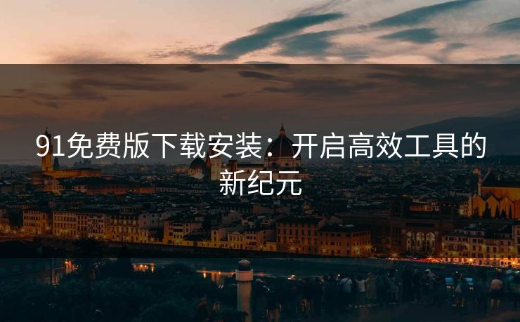 91免费版下载安装:开启高效工具的新纪元 91免费版下载安装:开启高效工具的新纪元