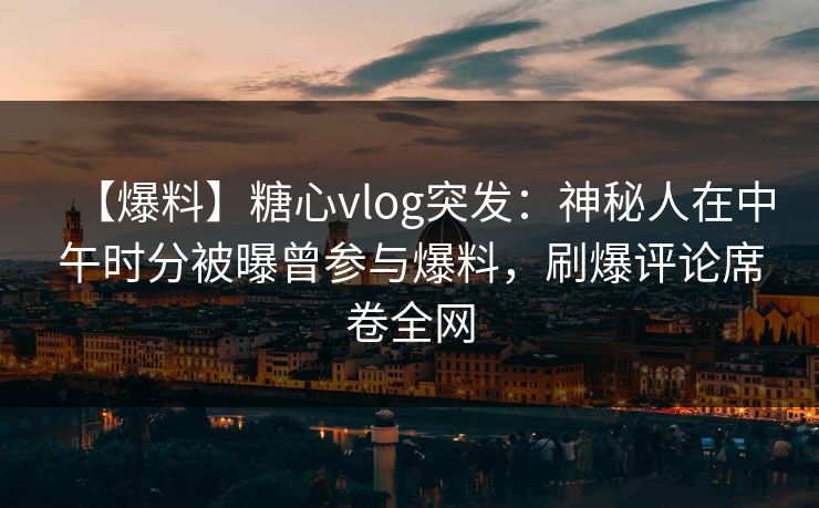 【爆料】糖心vlog突发:神秘人在中午时分被曝曾参与爆料,刷爆评论席卷全网 【爆料】糖心vlog突发:神秘人在中午时分被曝曾参与爆料,刷爆评论席卷全网