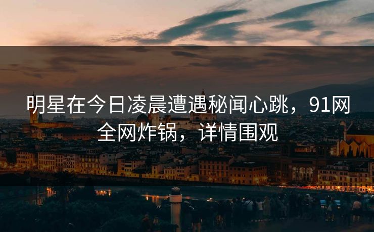 明星在今日凌晨遭遇秘闻心跳,91网全网炸锅,详情围观 明星在今日凌晨遭遇秘闻心跳,91网全网炸锅,详情围观