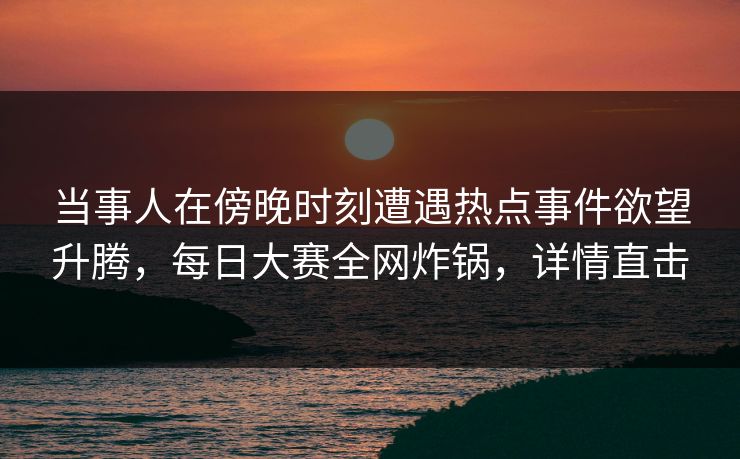 当事人在傍晚时刻遭遇热点事件欲望升腾,每日大赛全网炸锅,详情直击