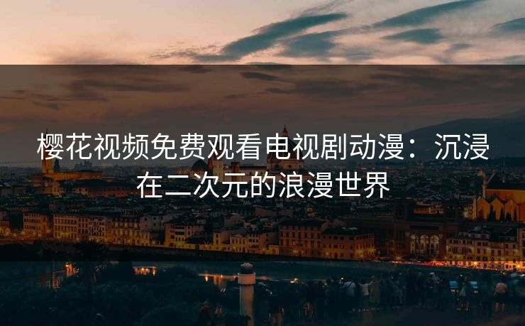 樱花视频免费观看电视剧动漫:沉浸在二次元的浪漫世界